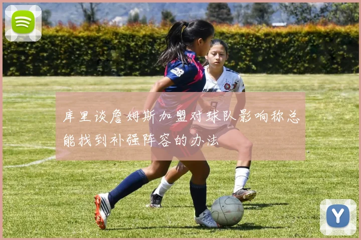 库里谈詹姆斯加盟对球队影响称总能找到补强阵容的办法