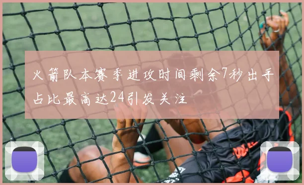 火箭队本赛季进攻时间剩余7秒出手占比最高达24引发关注