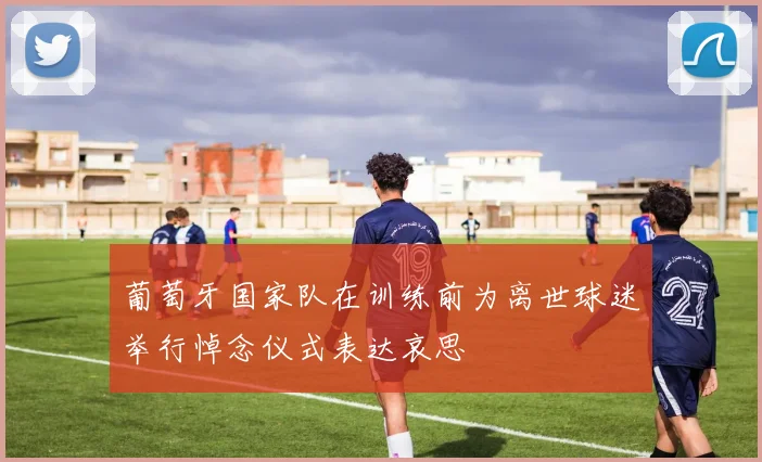 葡萄牙国家队在训练前为离世球迷举行悼念仪式表达哀思