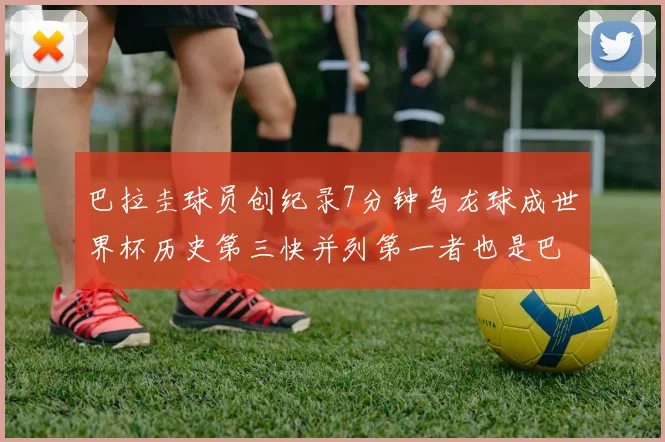 巴拉圭球员创纪录7分钟乌龙球成世界杯历史第三快并列第一者也是巴拉圭人