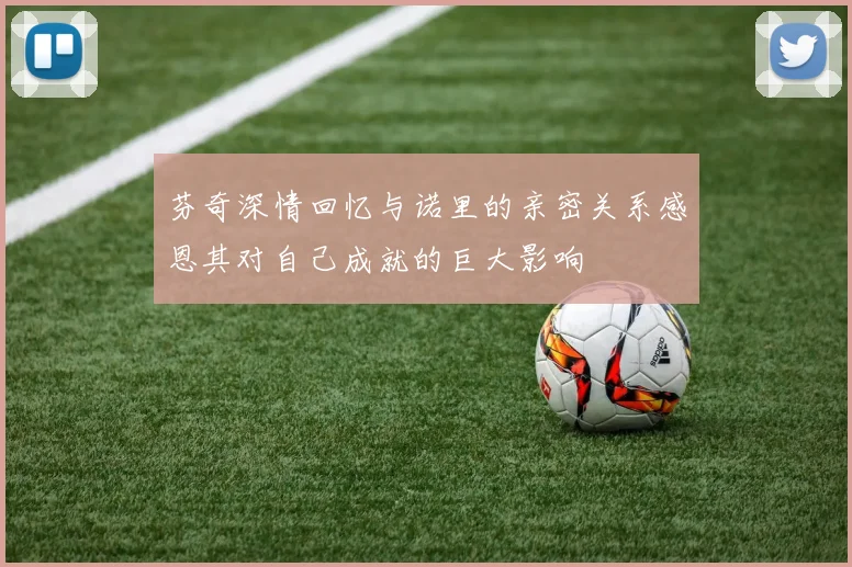 芬奇深情回忆与诺里的亲密关系感恩其对自己成就的巨大影响