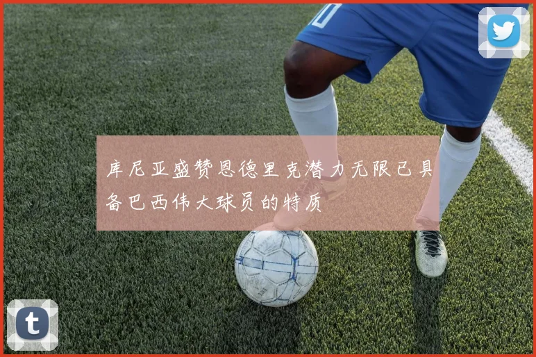 库尼亚盛赞恩德里克潜力无限已具备巴西伟大球员的特质