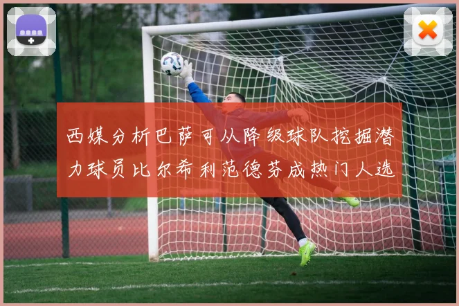 西媒分析巴萨可从降级球队挖掘潜力球员比尔希利范德芬成热门人选