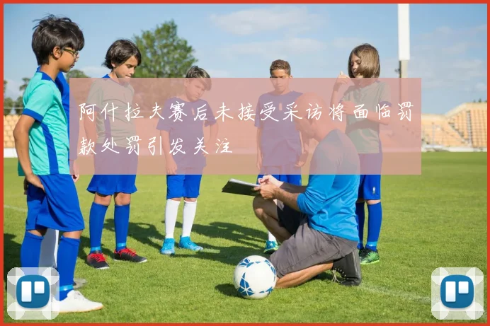 阿什拉夫赛后未接受采访将面临罚款处罚引发关注