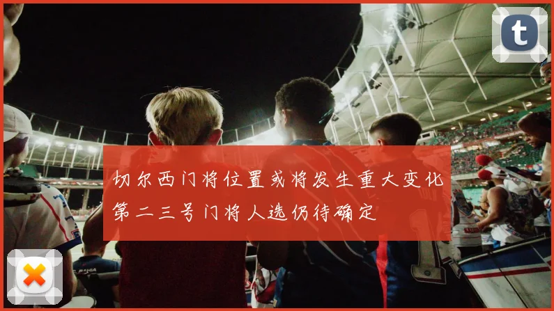 切尔西门将位置或将发生重大变化第二三号门将人选仍待确定