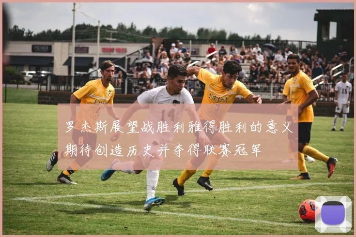 罗杰斯展望战胜利雅得胜利的意义期待创造历史并夺得联赛冠军