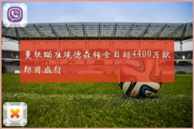 曼联瞄准埃德森转会目标4400万欧即将成行
