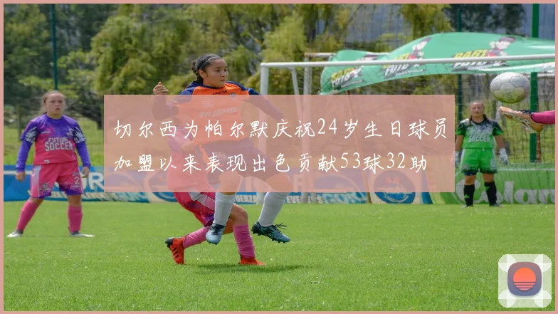 切尔西为帕尔默庆祝24岁生日球员加盟以来表现出色贡献53球32助