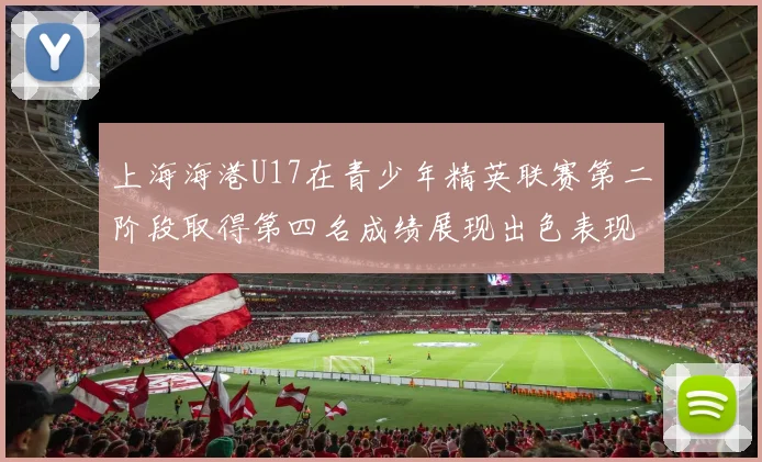 上海海港U17在青少年精英联赛第二阶段取得第四名成绩展现出色表现