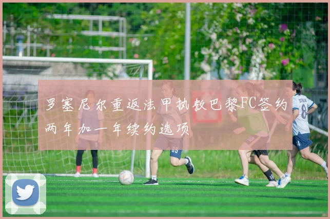 罗塞尼尔重返法甲执教巴黎FC签约两年加一年续约选项