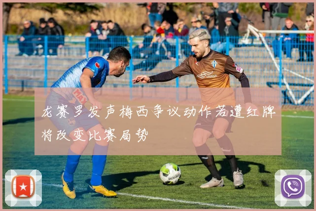 龙赛罗发声梅西争议动作若遭红牌将改变比赛局势