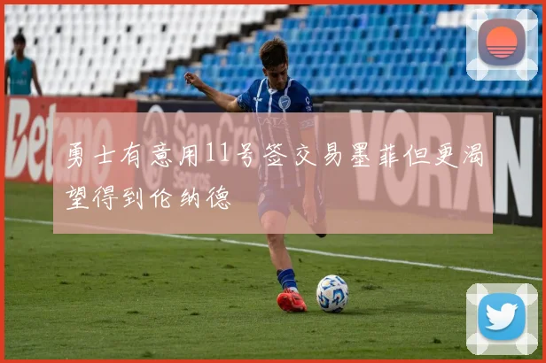 勇士有意用11号签交易墨菲但更渴望得到伦纳德