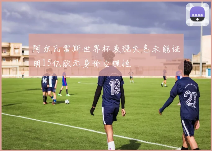 阿尔瓦雷斯世界杯表现失色未能证明15亿欧元身价合理性