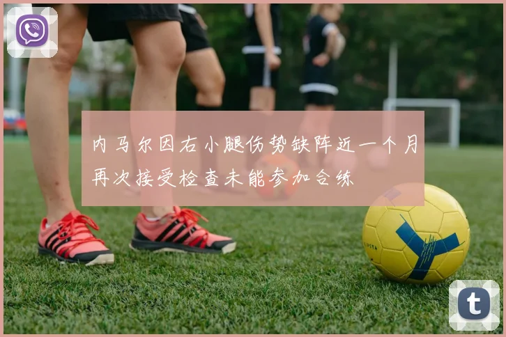 内马尔因右小腿伤势缺阵近一个月再次接受检查未能参加合练