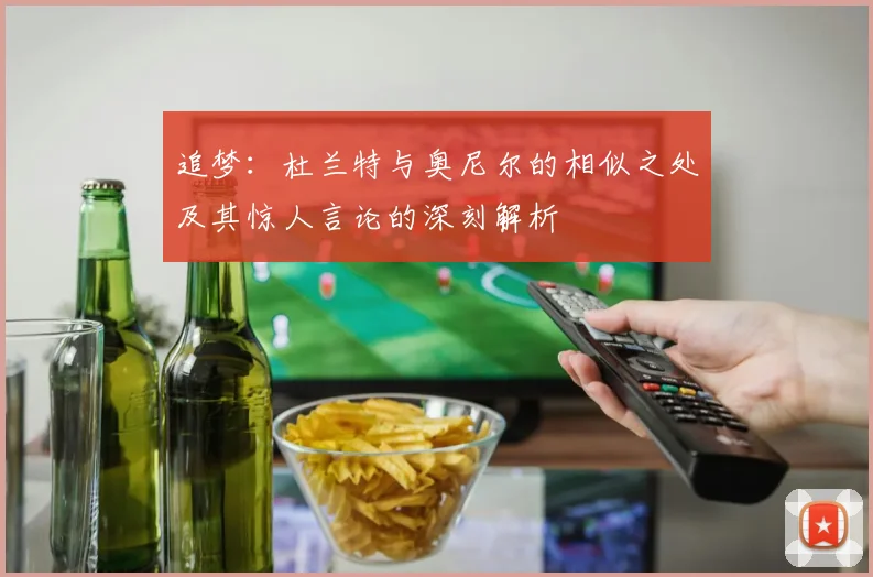 追梦：杜兰特与奥尼尔的相似之处及其惊人言论的深刻解析