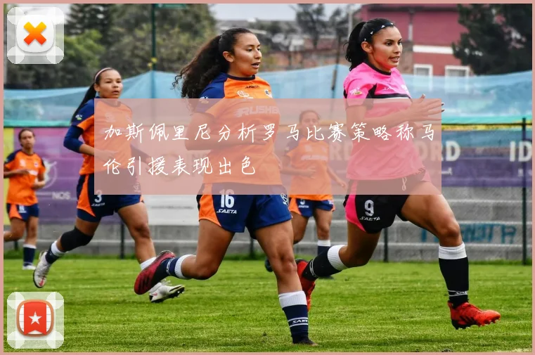 加斯佩里尼分析罗马比赛策略称马伦引援表现出色