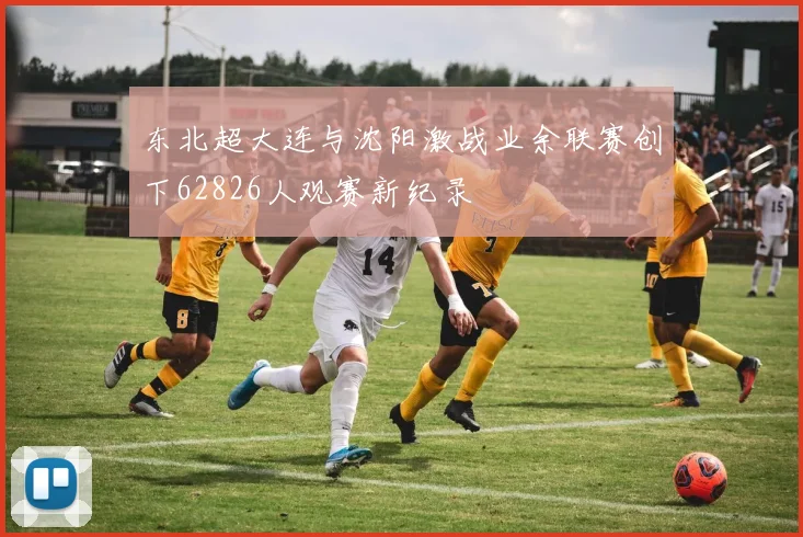东北超大连与沈阳激战业余联赛创下62826人观赛新纪录