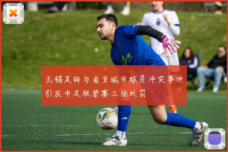 无锡吴钩与南京城市球员冲突事件引发中足联禁赛三场处罚