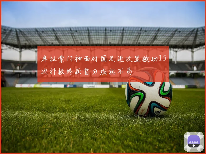 库拉索门神面对国足进攻显被动15次扑救终获首分成就不易