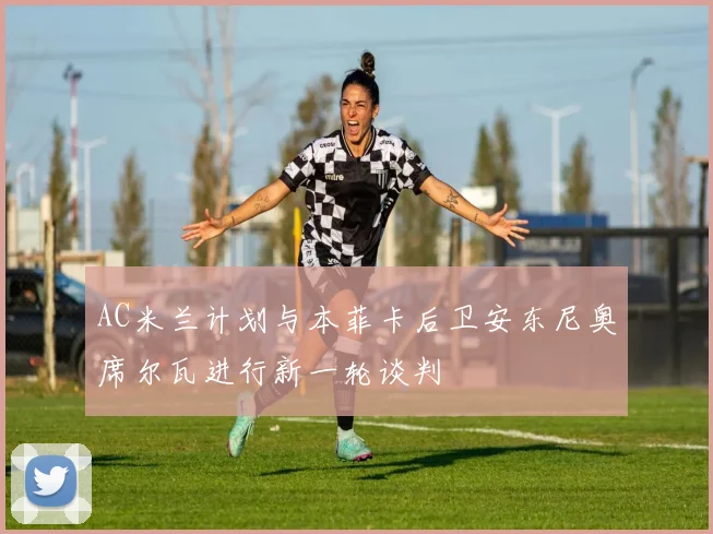 AC米兰计划与本菲卡后卫安东尼奥席尔瓦进行新一轮谈判