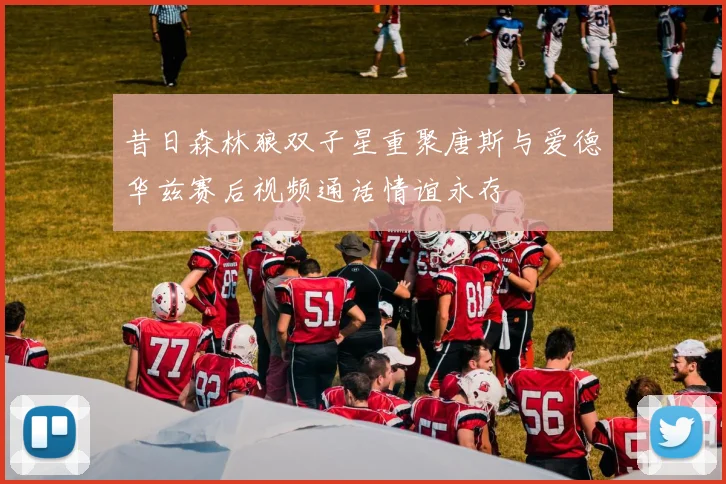 昔日森林狼双子星重聚唐斯与爱德华兹赛后视频通话情谊永存