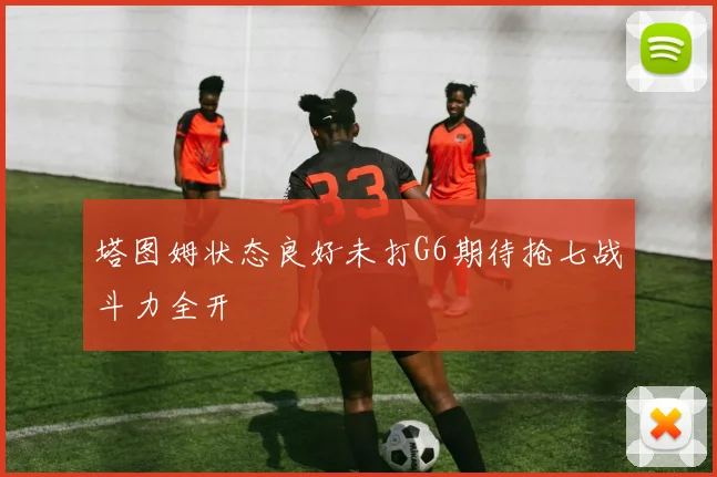 塔图姆状态良好未打G6期待抢七战斗力全开