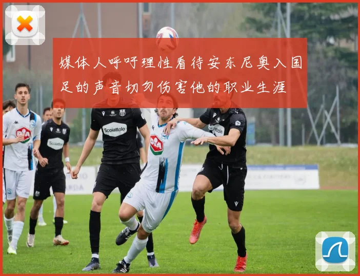 媒体人呼吁理性看待安东尼奥入国足的声音切勿伤害他的职业生涯