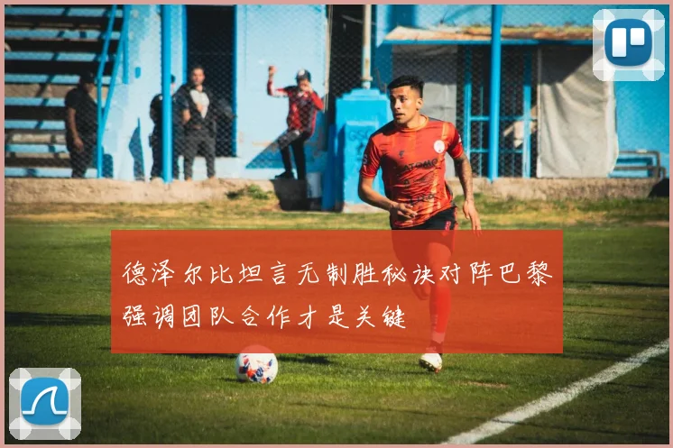 德泽尔比坦言无制胜秘诀对阵巴黎强调团队合作才是关键