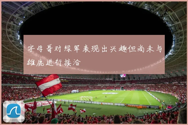字母哥对绿军表现出兴趣但尚未与雄鹿进行接洽