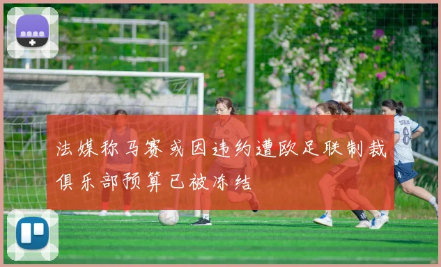 法媒称马赛或因违约遭欧足联制裁俱乐部预算已被冻结
