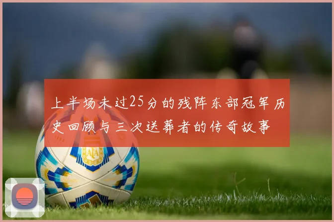 上半场未过25分的残阵东部冠军历史回顾与三次送葬者的传奇故事